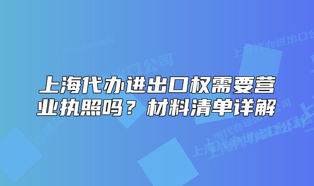 上海代辦進(jìn)出口權(quán)需要營(yíng)業(yè)執(zhí)照嗎？材料清單詳解