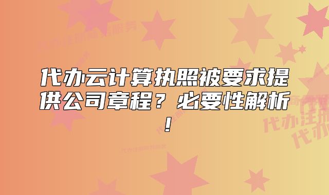 代辦云計算執(zhí)照被要求提供公司章程？必要性解析！