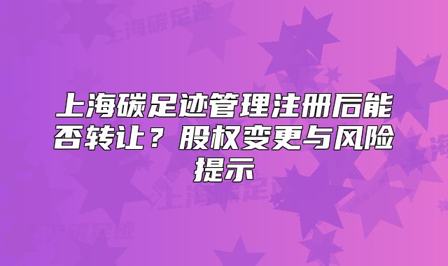 上海碳足跡管理注冊后能否轉(zhuǎn)讓？股權(quán)變更與風(fēng)險提示