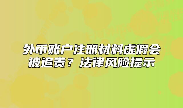 外幣賬戶(hù)注冊(cè)材料虛假會(huì)被追責(zé)？法律風(fēng)險(xiǎn)提示
