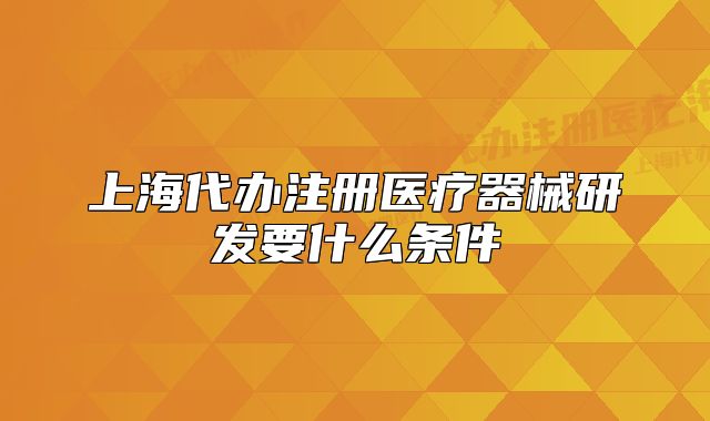 上海代辦注冊(cè)醫(yī)療器械研發(fā)要什么條件