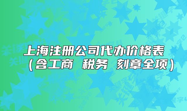 上海注冊(cè)公司代辦價(jià)格表（含工商 稅務(wù) 刻章全項(xiàng)）
