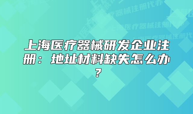 上海醫(yī)療器械研發(fā)企業(yè)注冊：地址材料缺失怎么辦？