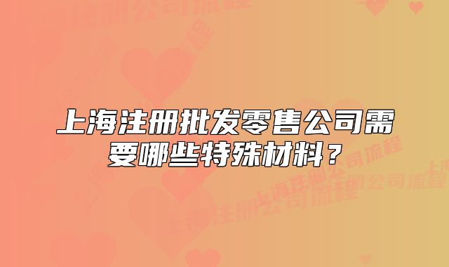 上海注冊(cè)批發(fā)零售公司需要哪些特殊材料？
