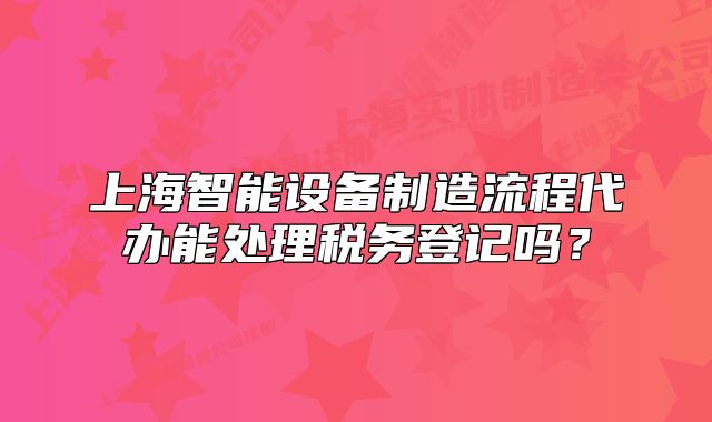 上海智能設(shè)備制造流程代辦能處理稅務(wù)登記嗎？