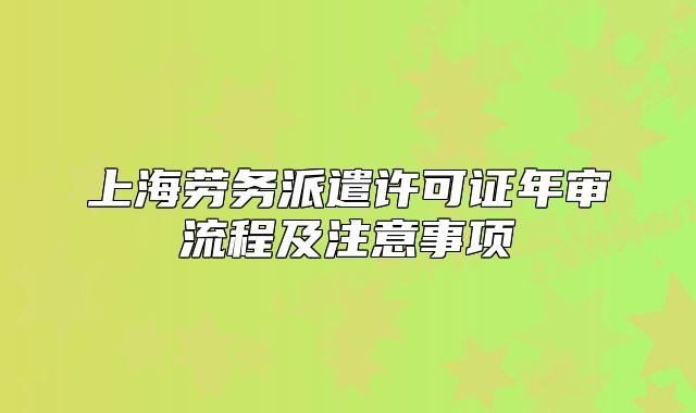 上海勞務(wù)派遣許可證年審流程及注意事項