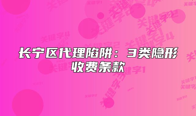 長(zhǎng)寧區(qū)代理陷阱：3類隱形收費(fèi)條款