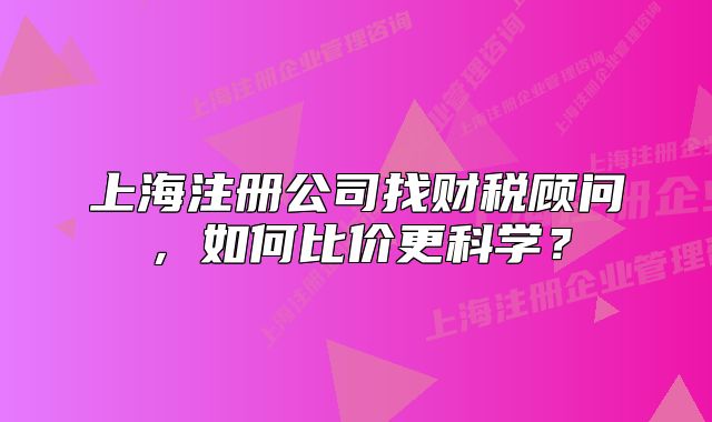 上海注冊公司找財(cái)稅顧問，如何比價(jià)更科學(xué)？