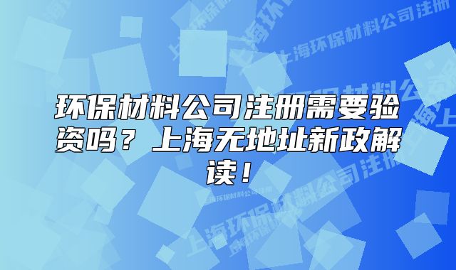 環(huán)保材料公司注冊(cè)需要驗(yàn)資嗎？上海無地址新政解讀！