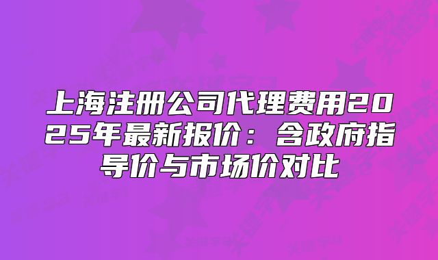 上海注冊公司代理費(fèi)用2025年最新報(bào)價(jià)：含政府指導(dǎo)價(jià)與市場價(jià)對比