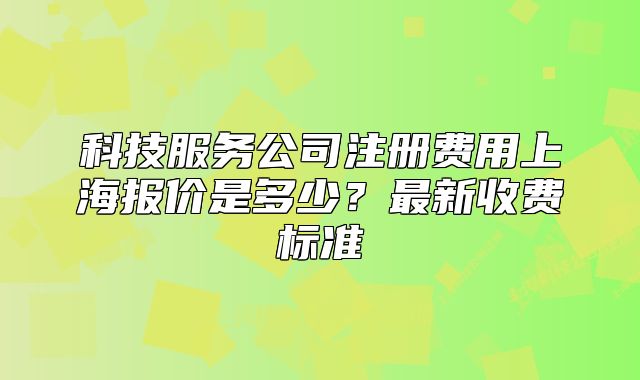 科技服務公司注冊費用上海報價是多少？最新收費標準