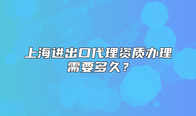 上海進出口代理資質辦理需要多久？