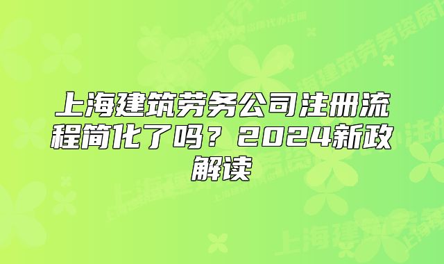 上海建筑勞務(wù)公司注冊(cè)流程簡(jiǎn)化了嗎？2024新政解讀