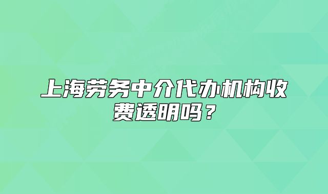 上海勞務(wù)中介代辦機構(gòu)收費透明嗎？