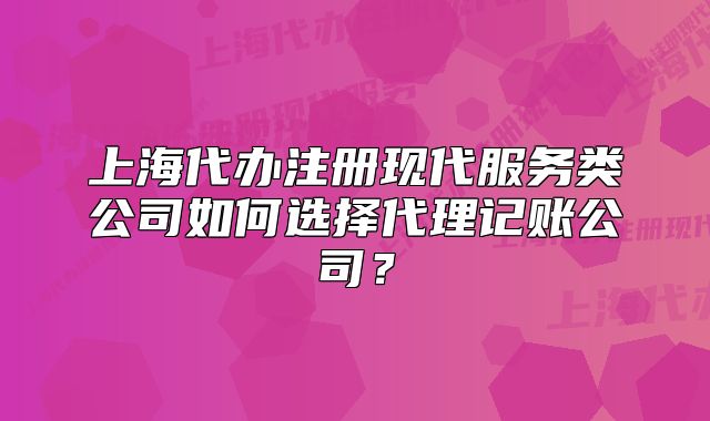 上海代辦注冊(cè)現(xiàn)代服務(wù)類(lèi)公司如何選擇代理記賬公司？