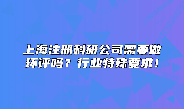 上海注冊科研公司需要做環(huán)評嗎？行業(yè)特殊要求！