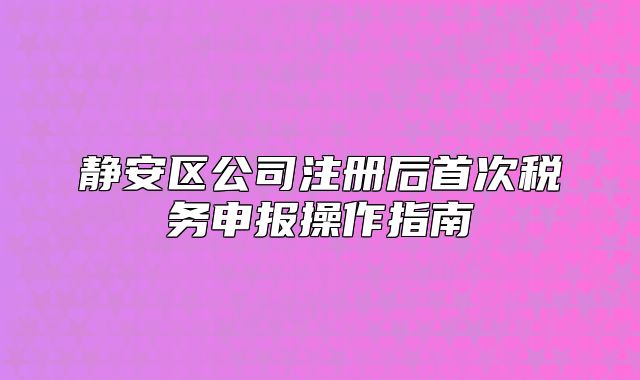 靜安區(qū)公司注冊后首次稅務(wù)申報操作指南