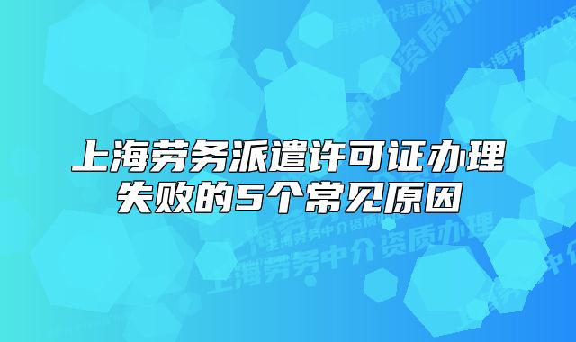 上海勞務(wù)派遣許可證辦理失敗的5個常見原因
