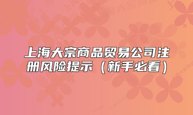 上海大宗商品貿(mào)易公司注冊風(fēng)險(xiǎn)提示（新手必看）