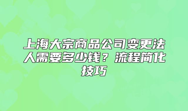 上海大宗商品公司變更法人需要多少錢？流程簡(jiǎn)化技巧