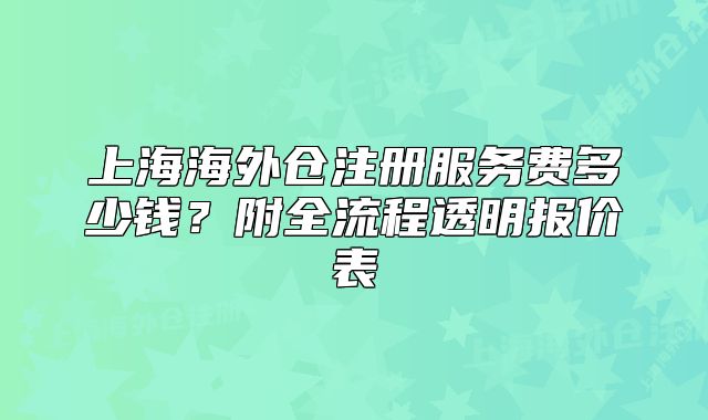 上海海外倉注冊服務(wù)費多少錢？附全流程透明報價表