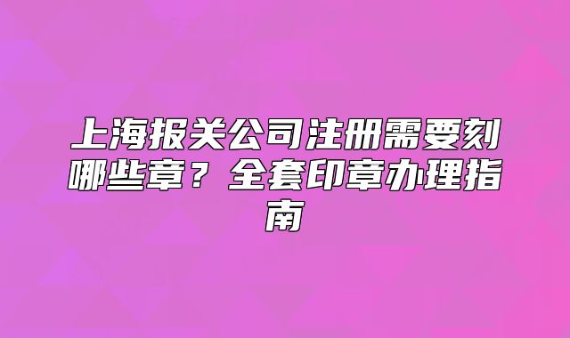 上海報(bào)關(guān)公司注冊(cè)需要刻哪些章？全套印章辦理指南