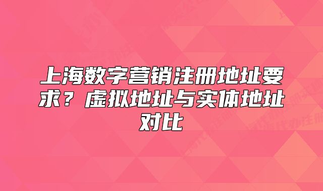 上海數(shù)字營銷注冊地址要求？虛擬地址與實體地址對比