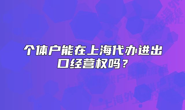 個體戶能在上海代辦進(jìn)出口經(jīng)營權(quán)嗎？