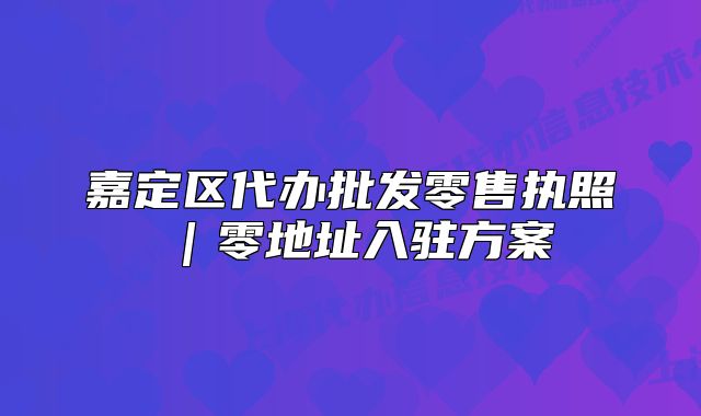 嘉定區(qū)代辦批發(fā)零售執(zhí)照|零地址入駐方案