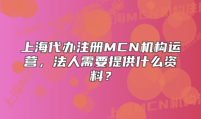 上海代辦注冊(cè)MCN機(jī)構(gòu)運(yùn)營(yíng)，法人需要提供什么資料？
