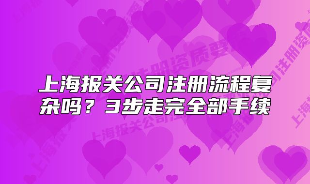 上海報(bào)關(guān)公司注冊流程復(fù)雜嗎？3步走完全部手續(xù)