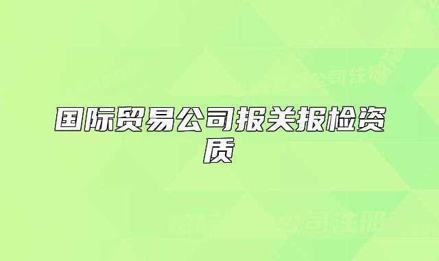 國(guó)際貿(mào)易公司報(bào)關(guān)報(bào)檢資質(zhì)
