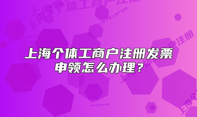 上海個體工商戶注冊發(fā)票申領怎么辦理？