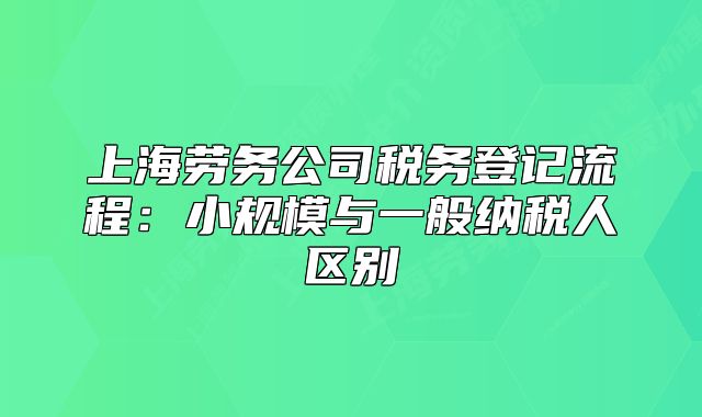 上海勞務公司稅務登記流程:小規(guī)模與一般納稅人區(qū)別