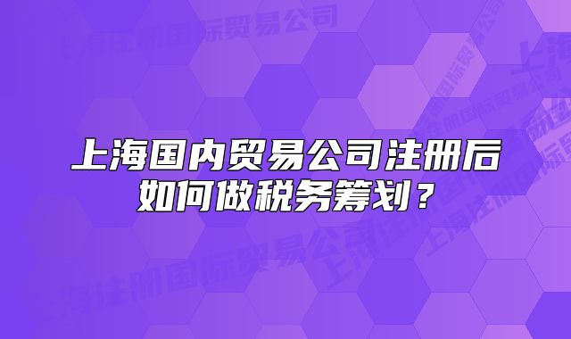 上海國內貿易公司注冊后如何做稅務籌劃？