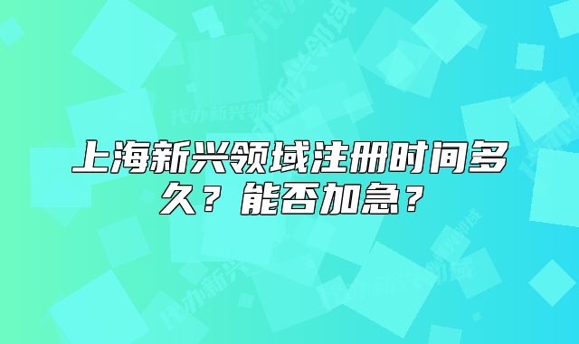 上海新興領(lǐng)域注冊(cè)時(shí)間多久？能否加急？