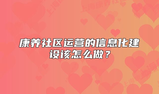 康養(yǎng)社區(qū)運(yùn)營(yíng)的信息化建設(shè)該怎么做？