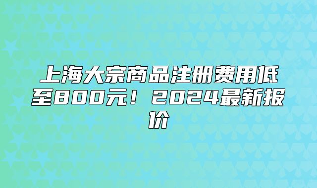 上海大宗商品注冊費(fèi)用低至800元！2024最新報(bào)價(jià)