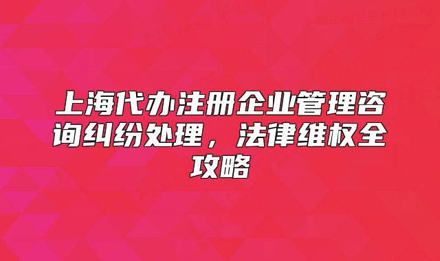 上海代辦注冊企業(yè)管理咨詢糾紛處理，法律維權(quán)全攻略