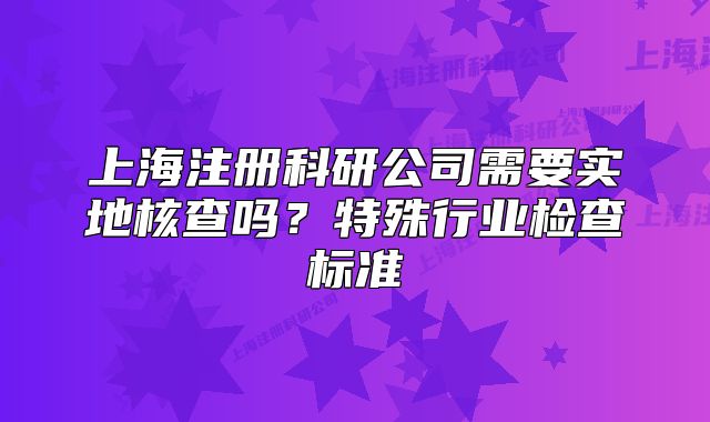 上海注冊(cè)科研公司需要實(shí)地核查嗎？特殊行業(yè)檢查標(biāo)準(zhǔn)
