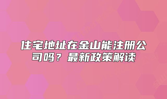 住宅地址在金山能注冊公司嗎？最新政策解讀