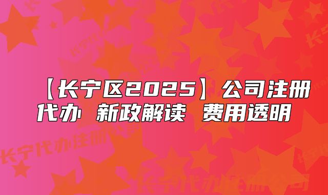 【長寧區(qū)2025】公司注冊代辦 新政解讀 費用透明