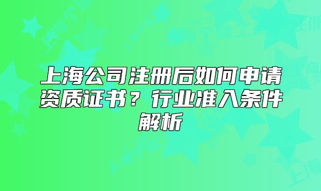 上海公司注冊(cè)后如何申請(qǐng)資質(zhì)證書？行業(yè)準(zhǔn)入條件解析