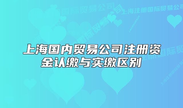 上海國內(nèi)貿(mào)易公司注冊資金認(rèn)繳與實繳區(qū)別