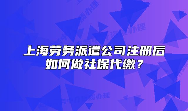 上海勞務(wù)派遣公司注冊后如何做社保代繳？