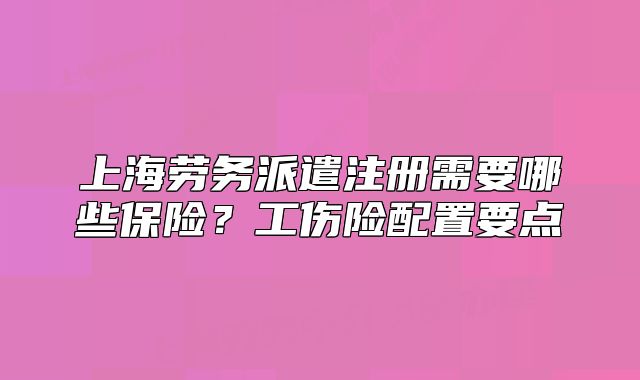 上海勞務派遣注冊需要哪些保險？工傷險配置要點