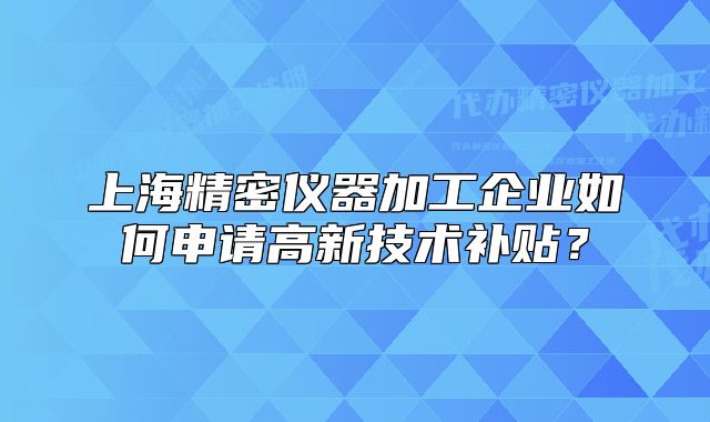 上海精密儀器加工企業(yè)如何申請(qǐng)高新技術(shù)補(bǔ)貼？
