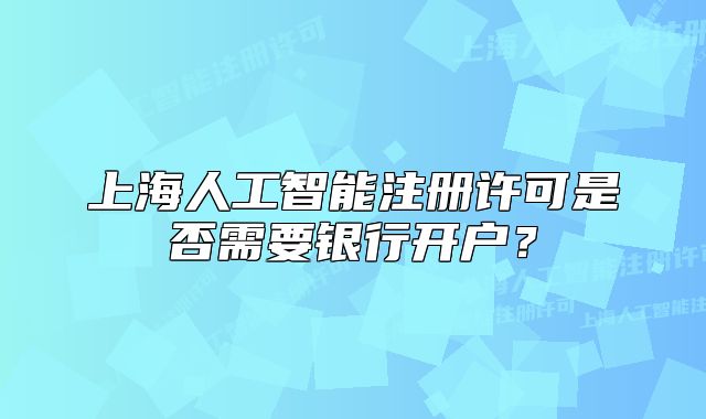 上海人工智能注冊許可是否需要銀行開戶？