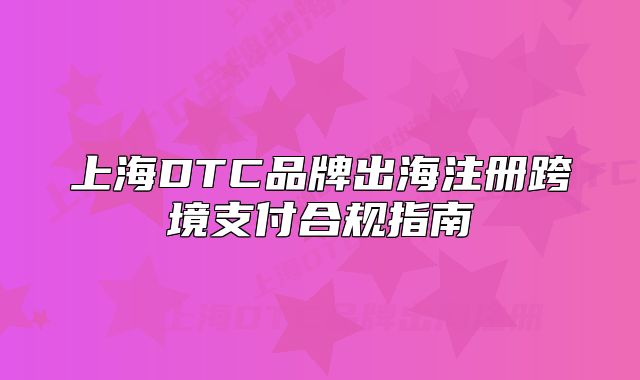 上海DTC品牌出海注冊跨境支付合規(guī)指南