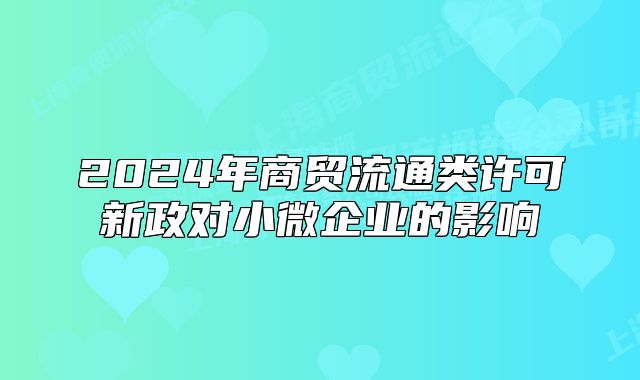 2024年商貿(mào)流通類許可新政對小微企業(yè)的影響